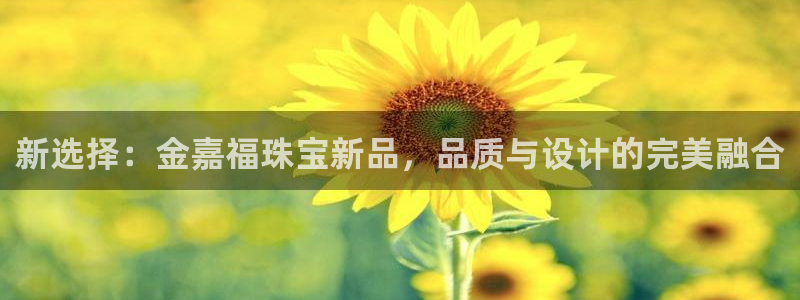 腾耀娱乐众推46996：新选择：金嘉福珠宝新品，品质与设计的