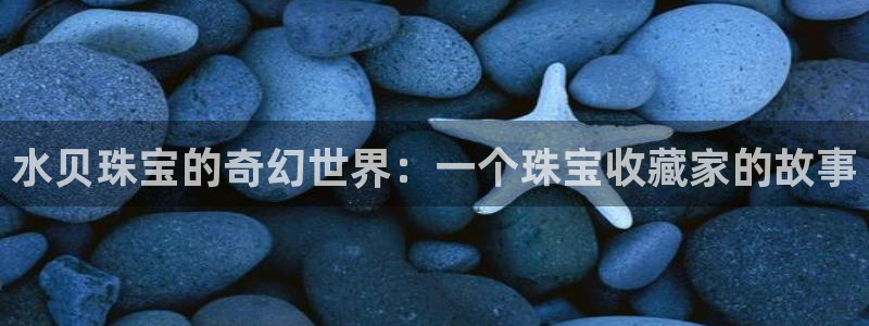 岳阳众腾ktv娱乐：水贝珠宝的奇幻世界：一个珠宝收藏家的故事