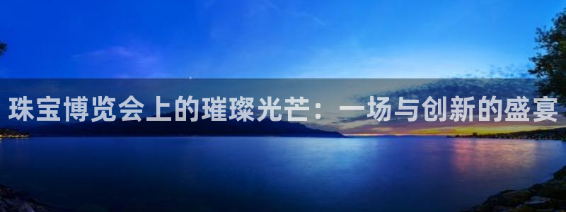 腾众娱乐彩票：珠宝博览会上的璀璨光芒：一场与创新的盛宴