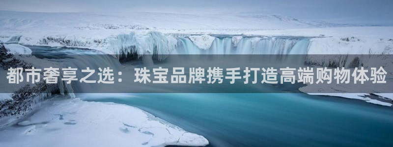 内蒙古众腾娱乐文化法人：都市奢享之选：珠宝品牌携手打造高端购