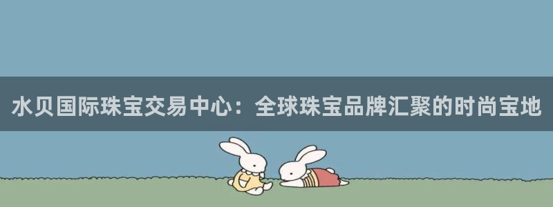 众腾娱乐文化怎么样：水贝国际珠宝交易中心：全球珠宝品牌汇聚的