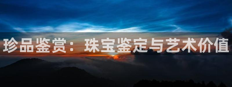 众腾娱乐平台官网入口：珍品鉴赏：珠宝鉴定与艺术价值