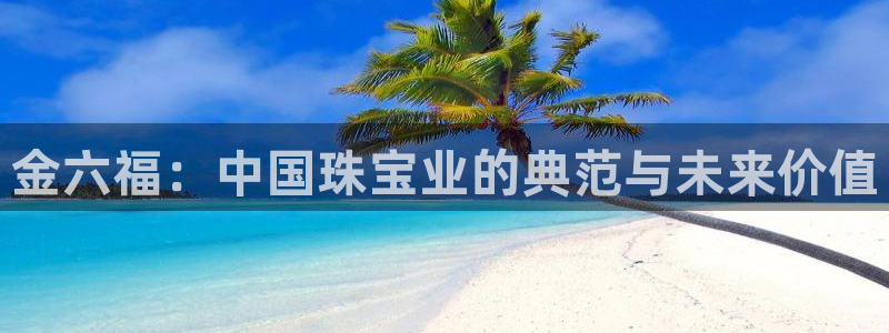 众腾娱乐发7O777：金六福：中国珠宝业的典范与未来价值