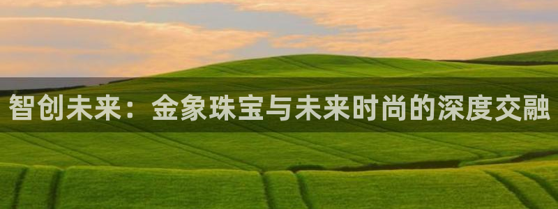 众腾娱乐招商：智创未来：金象珠宝与未来时尚的深度交融