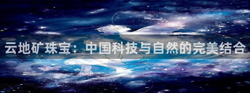 岳阳众腾ktv娱乐：云地矿珠宝：中国科技与自然的完美结合