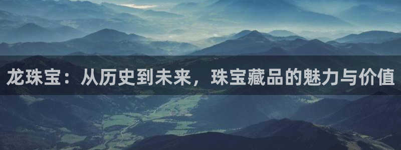 众腾娱乐招商：龙珠宝：从历史到未来，珠宝藏品的魅力与价值