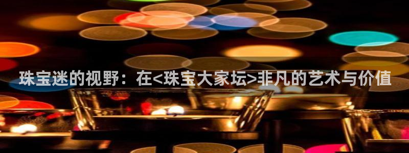 岳阳众腾ktv娱乐：珠宝迷的视野：在<珠宝大家坛>非凡的艺术
