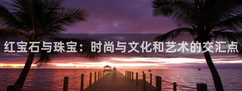 众腾娱乐得7O777：红宝石与珠宝：时尚与文化和艺术的交汇点