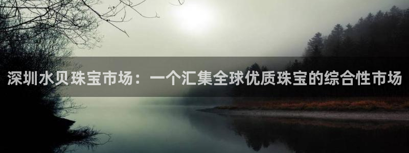 众腾娱乐APP下载：深圳水贝珠宝市场：一个汇集全球优质珠宝的