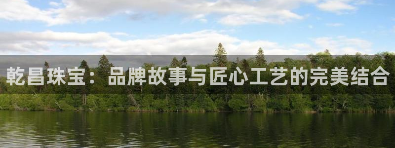 楚雄众腾娱乐在哪里：乾昌珠宝：品牌故事与匠心工艺的完美结合