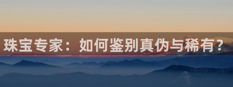 众腾娱乐得7O777：珠宝专家：如何鉴别真伪与稀有？