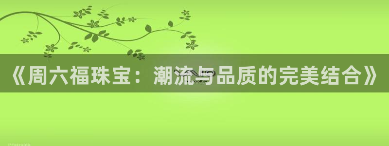 腾讯旗下的腾众娱乐：《周六福珠宝：潮流与品质的完美结合》