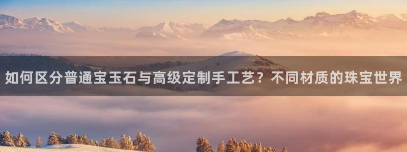 腾耀3娱乐众推8 28：如何区分普通宝玉石与高级定制手工艺？