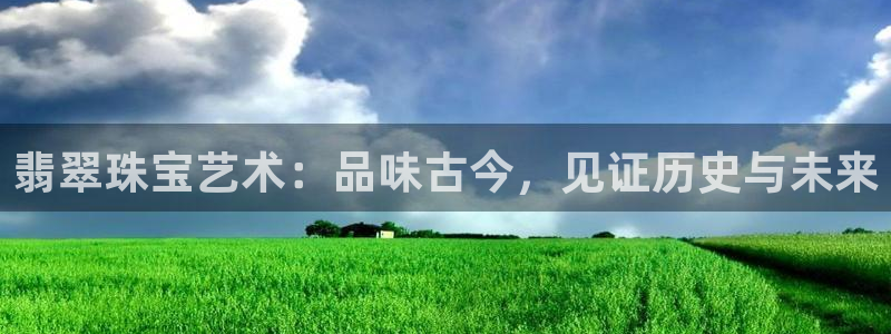 云南众腾娱乐：翡翠珠宝艺术：品味古今，见证历史与未来