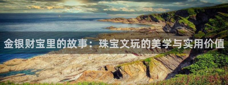 众腾娱乐登入探索无限空间：金银财宝里的故事：珠宝文玩的美学与