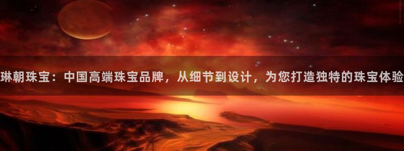 包头众腾娱乐：琳朝珠宝：中国高端珠宝品牌，从细节到设计，为您