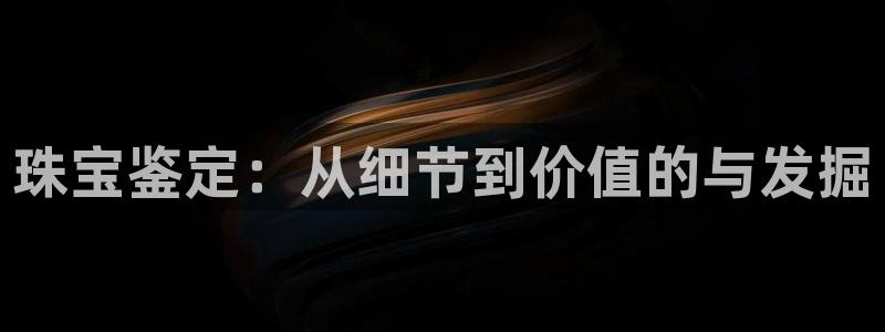 腾众娱乐彩票：珠宝鉴定：从细节到价值的与发掘