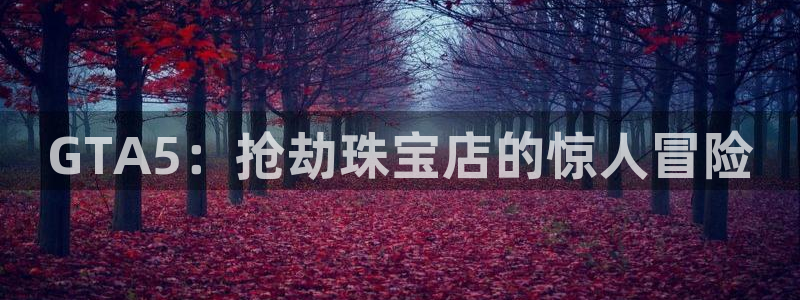 岳阳众腾ktv娱乐：GTA5：抢劫珠宝店的惊人冒险