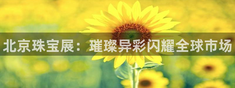 众腾娱乐毕 7O935：北京珠宝展：璀璨异彩闪耀全球市场