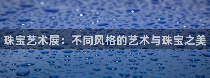 众腾娱乐得7O777：珠宝艺术展：不同风格的艺术与珠宝之美