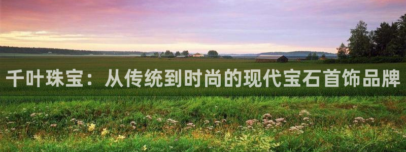 腾众娱乐彩票：千叶珠宝：从传统到时尚的现代宝石首饰品牌