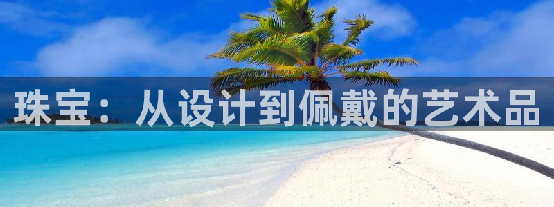 众腾娱乐平台：珠宝：从设计到佩戴的艺术品