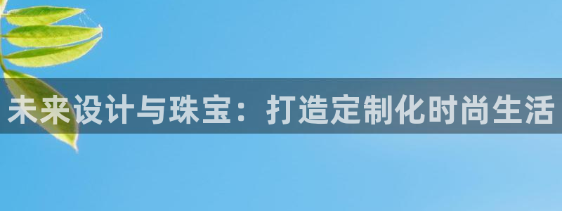 众东腾娱乐客服：未来设计与珠宝：打造定制化时尚生活