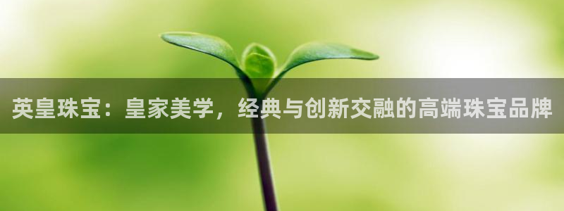 众腾娱乐文化怎么样：英皇珠宝：皇家美学，经典与创新交融的高端