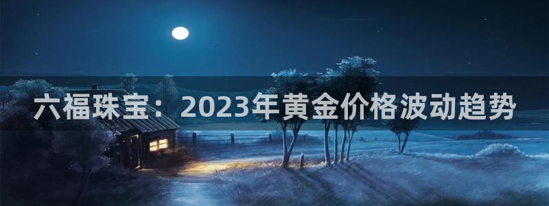 众腾娱乐总代理：六福珠宝：2023年黄金价格波动趋势