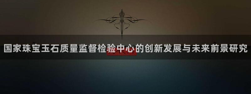 包头众腾娱乐密室逃脱:国家珠宝玉石质量监督检验中心的创新发展