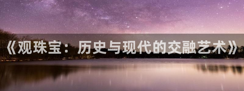 众腾娱乐邵阳：《观珠宝：历史与现代的交融艺术》