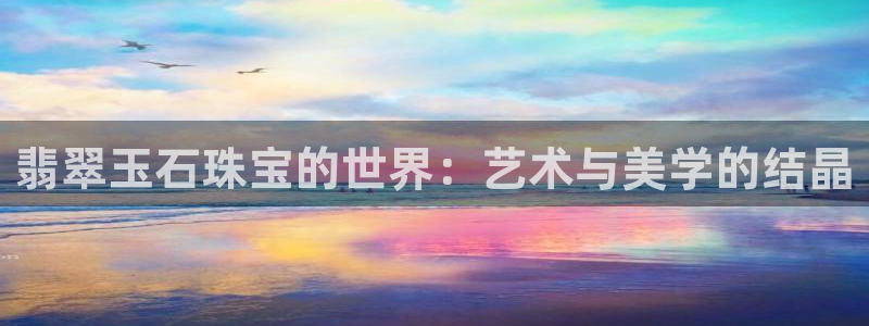 众腾娱乐登入探索无限空间：翡翠玉石珠宝的世界：艺术与美学的结