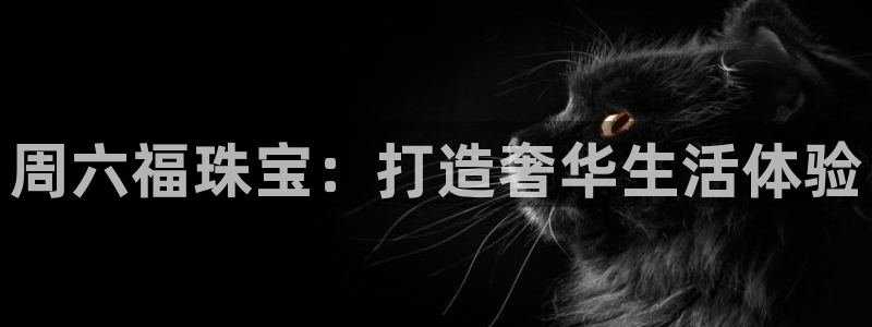 众腾娱乐文化怎么样：周六福珠宝：打造奢华生活体验