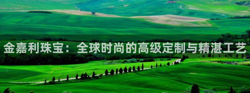 众腾娱乐蚀 7O935：金嘉利珠宝：全球时尚的高级定制与精湛